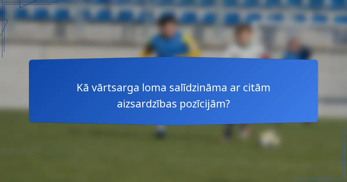 Kā vārtsarga loma salīdzināma ar citām aizsardzības pozīcijām?