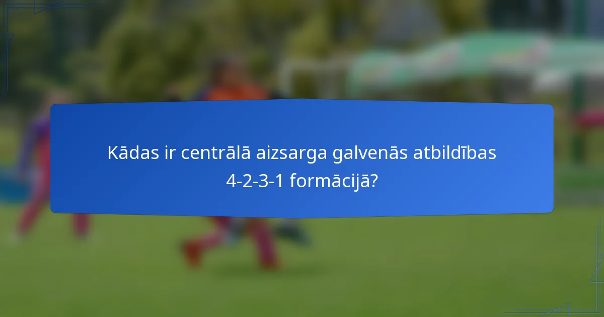 Kādas ir centrālā aizsarga galvenās atbildības 4-2-3-1 formācijā?