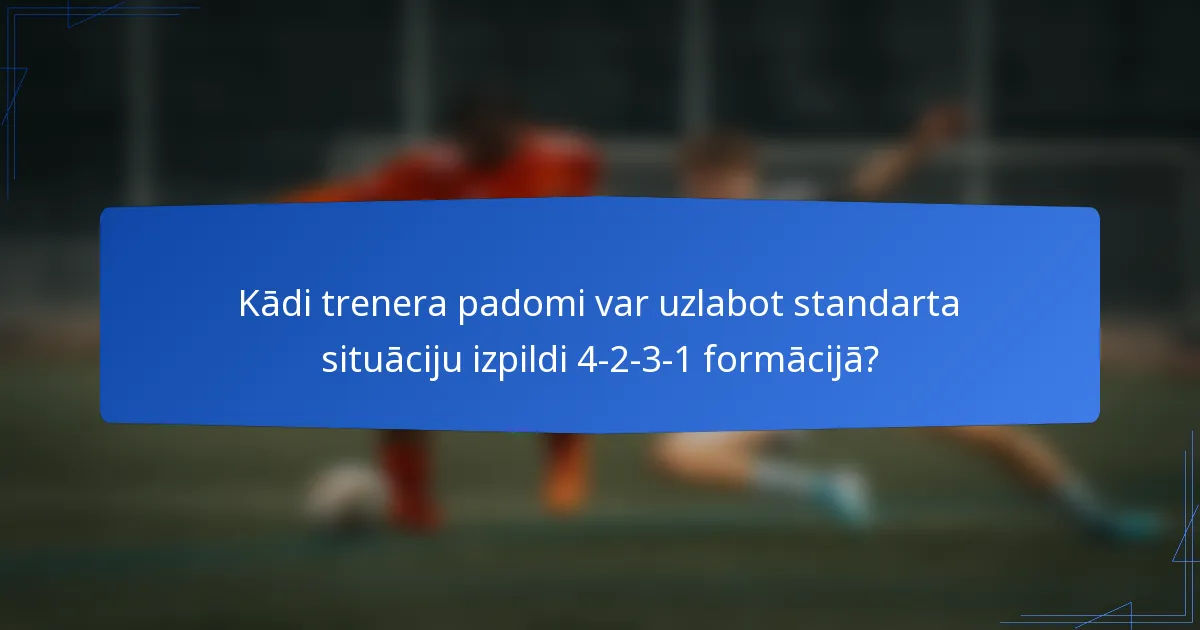 Kādi trenera padomi var uzlabot standarta situāciju izpildi 4-2-3-1 formācijā?